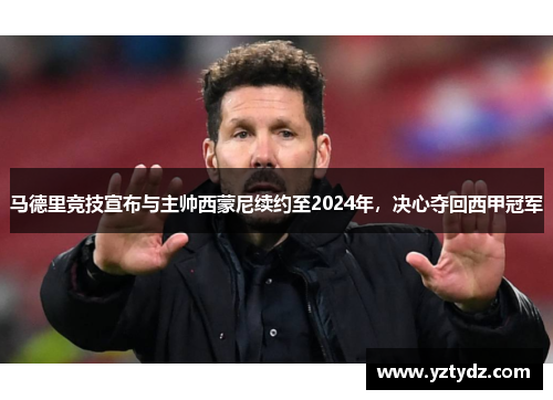 马德里竞技宣布与主帅西蒙尼续约至2024年，决心夺回西甲冠军