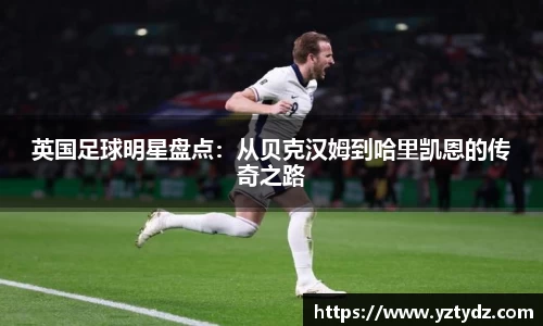 英国足球明星盘点:从贝克汉姆到哈里凯恩的传奇之路